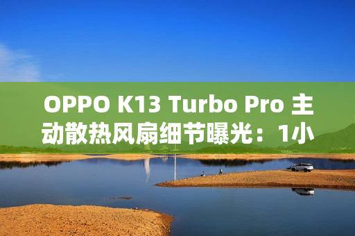 OPPO K13 Turbo Pro 主动散热风扇细节曝光:1小时高负载游戏仅消耗约2分钟续航 OPPO K13 Turbo Pro 主动散热风扇细节曝光:1小时高负载游戏仅消耗约2分钟续航