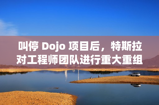 叫停 Dojo 项目后，特斯拉对工程师团队进行重大重组