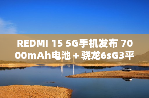 REDMI 15 5G手机发布 7000mAh电池＋骁龙6sG3平台