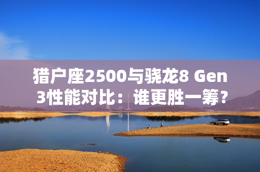 猎户座2500与骁龙8 Gen 3性能对比：谁更胜一筹？