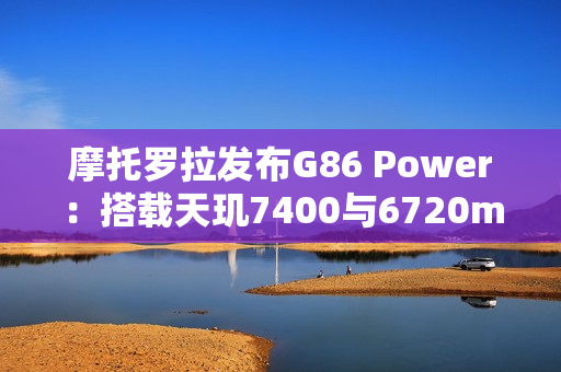 摩托罗拉发布G86 Power：搭载天玑7400与6720mAh电池