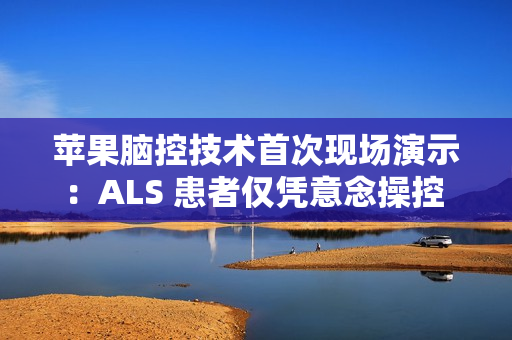 苹果脑控技术首次现场演示：ALS 患者仅凭意念操控 iPad