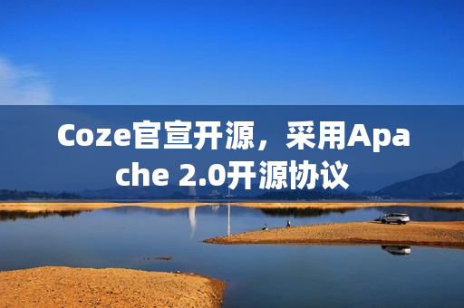 Coze官宣开源,采用Apache 2.0开源协议 Coze官宣开源,采用Apache 2.0开源协议