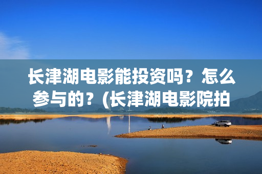 长津湖电影能投资吗？怎么参与的？(长津湖电影院拍的)