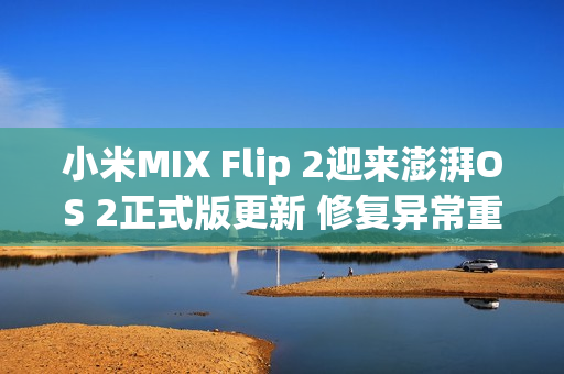 小米MIX Flip 2迎来澎湃OS 2正式版更新 修复异常重启