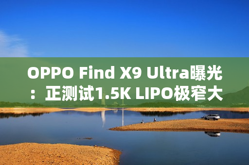 OPPO Find X9 Ultra曝光：正测试1.5K LIPO极窄大直屏