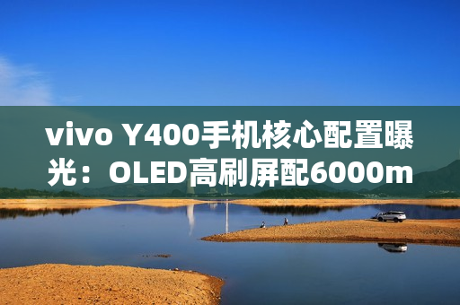 vivo Y400手机核心配置曝光：OLED高刷屏配6000mAh