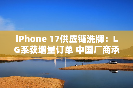iPhone 17供应链洗牌:LG系获增量订单 中国厂商承压 iPhone 17供应链洗牌:LG系获增量订单 中国厂商承压