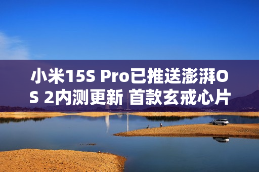 小米15S Pro已推送澎湃OS 2内测更新 首款玄戒心片机型