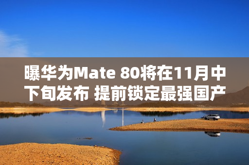 曝华为Mate 80将在11月中下旬发布 提前锁定最强国产机？