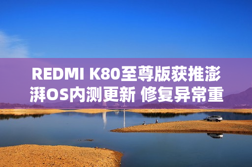 REDMI K80至尊版获推澎湃OS内测更新 修复异常重启