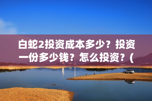 白蛇2投资成本多少？投资一份多少钱？怎么投资？(白蛇2投资多少钱)