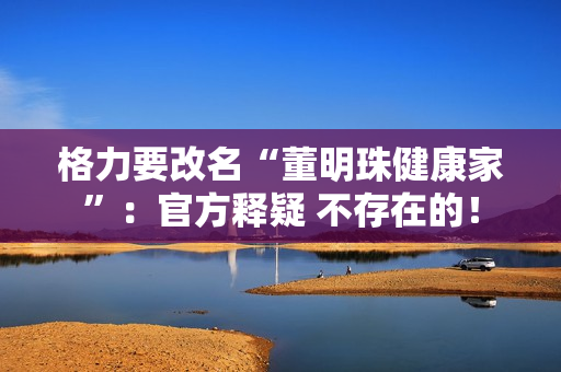 格力要改名“董明珠健康家”：官方释疑 不存在的！
