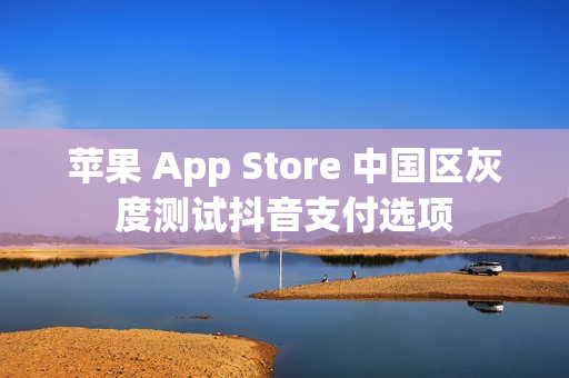 苹果 App Store 中国区灰度测试抖音支付选项