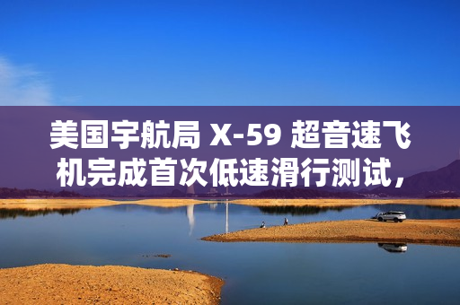 美国宇航局 X-59 超音速飞机完成首次低速滑行测试，为首飞做准备