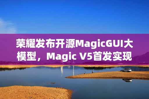 荣耀发布开源MagicGUI大模型，Magic V5首发实现跨设备智能自动化