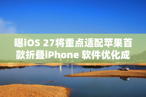 曝iOS 27将重点适配苹果首款折叠iPhone 软件优化成关键