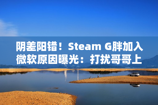 阴差阳错!Steam G胖加入微软原因曝光:打扰哥哥上班、被高层赶去写代码 阴差阳错!Steam G胖加入微软原因曝光:打扰哥哥上班、被高层赶去写代码