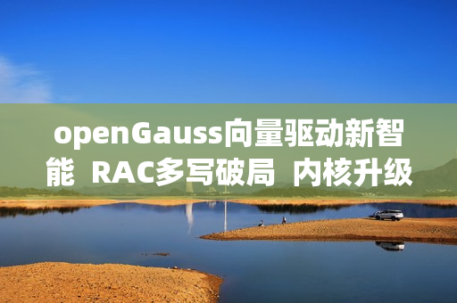 openGauss向量驱动新智能  RAC多写破局  内核升级再启航