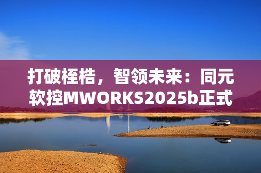 打破桎梏，智领未来：同元软控MWORKS2025b正式发布