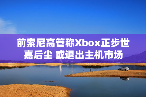 前索尼高管称Xbox正步世嘉后尘 或退出主机市场 前索尼高管称Xbox正步世嘉后尘 或退出主机市场