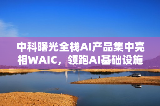 中科曙光全栈AI产品集中亮相WAIC,领跑AI基础设施变革 中科曙光全栈AI产品集中亮相WAIC,领跑AI基础设施变革