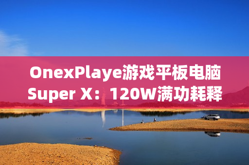 OnexPlaye游戏平板电脑Super X：120W满功耗释放 2.8K OLED屏
