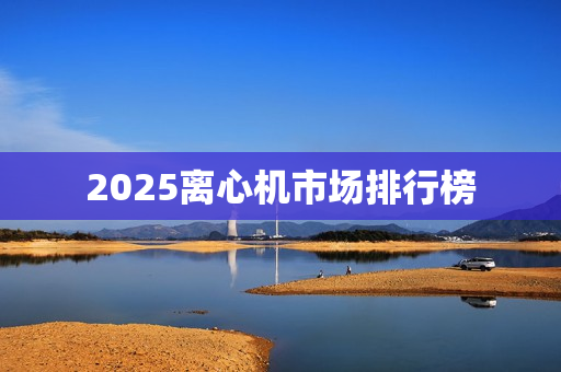 2025离心机市场排行榜