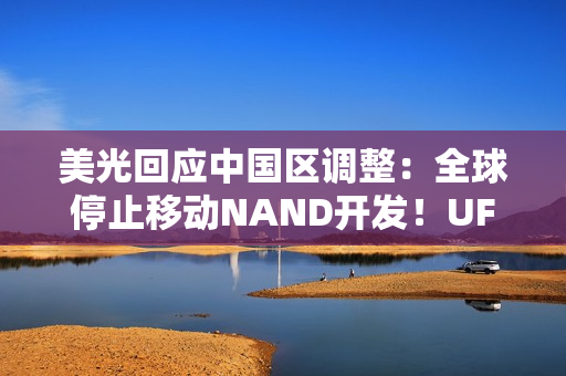 美光回应中国区调整：全球停止移动NAND开发！UFS5一并终止