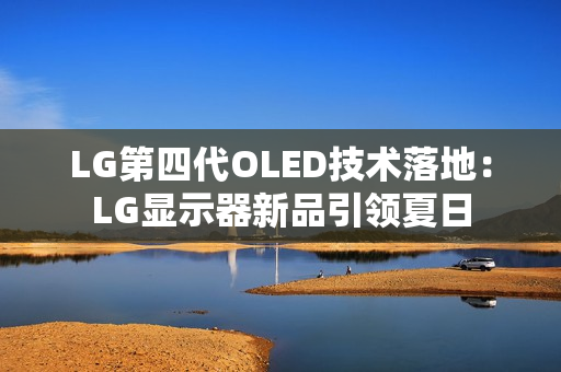 LG第四代OLED技术落地：LG显示器新品引领夏日
