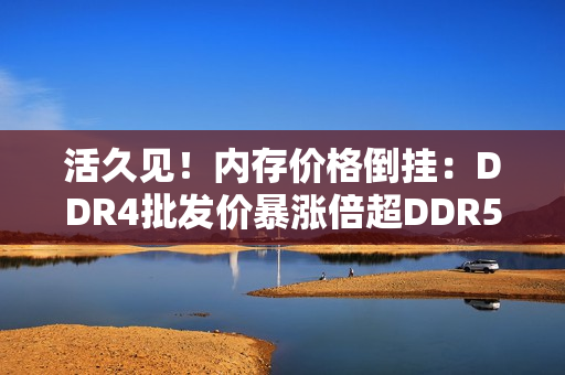 活久见！内存价格倒挂：DDR4批发价暴涨倍超DDR5