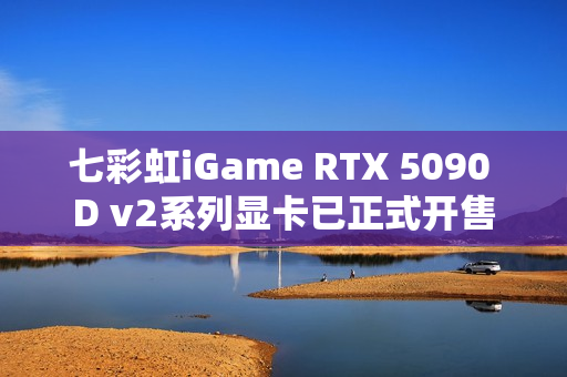 七彩虹iGame RTX 5090 D v2系列显卡已正式开售