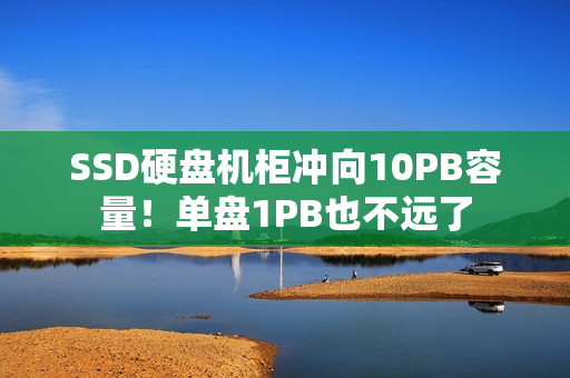 SSD硬盘机柜冲向10PB容量！单盘1PB也不远了