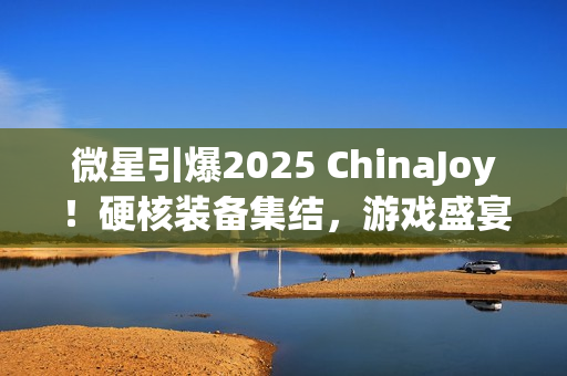 微星引爆2025 ChinaJoy!硬核装备集结,游戏盛宴邀你开战! 微星引爆2025 ChinaJoy!硬核装备集结,游戏盛宴邀你开战!