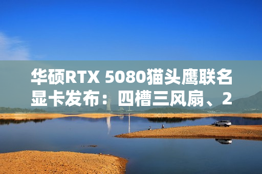 华硕RTX 5080猫头鹰联名显卡发布：四槽三风扇、2730MHz