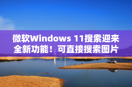 微软Windows 11搜索迎来全新功能！可直接搜索图片并显示结果