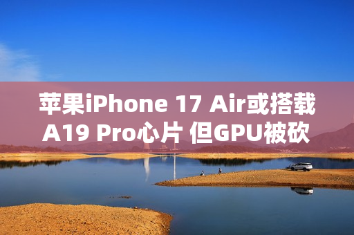 苹果iPhone 17 Air或搭载A19 Pro心片 但GPU被砍了一刀？