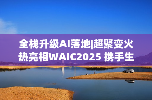 全栈升级AI落地|超聚变火热亮相WAIC2025 携手生态伙伴绽放千行百业AI价值
