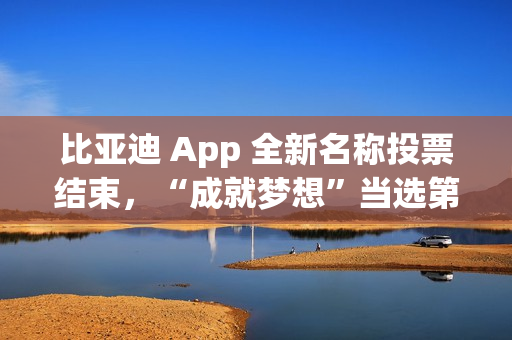 比亚迪 App 全新名称投票结束，“成就梦想”当选第一