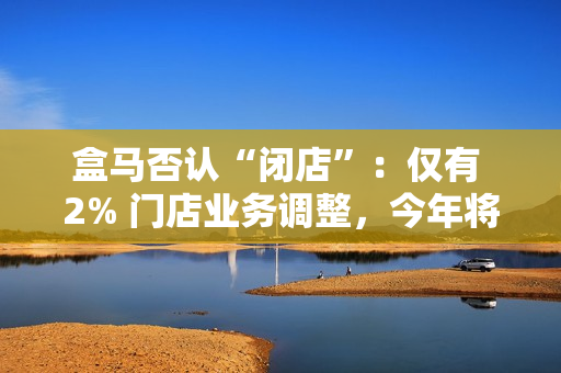 盒马否认“闭店”:仅有 2% 门店业务调整,今年将开百家新店 盒马否认“闭店”:仅有 2% 门店业务调整,今年将开百家新店