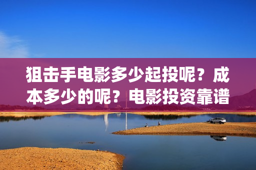 狙击手电影多少起投呢？成本多少的呢？电影投资靠谱吗？份额真实吗？(狙击手电影多少分钟)