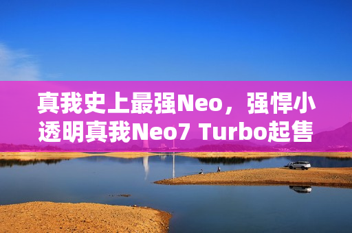 真我史上最强Neo,强悍小透明真我Neo7 Turbo起售价1999元! 真我史上最强Neo,强悍小透明真我Neo7 Turbo起售价1999元!