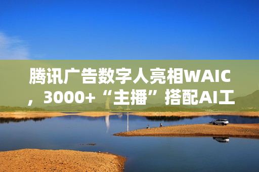 腾讯广告数字人亮相WAIC，3000+“主播”搭配AI工具助力商家低成本营销