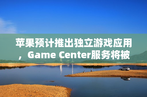 苹果预计推出独立游戏应用，Game Center服务将被取代