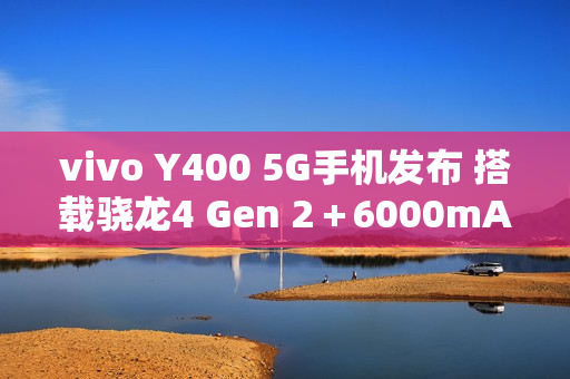 vivo Y400 5G手机发布 搭载骁龙4 Gen 2＋6000mAh电池