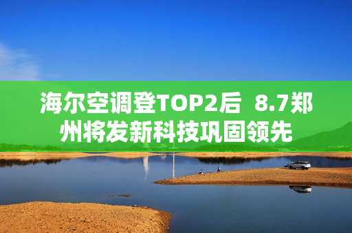 海尔空调登TOP2后 8.7郑州将发新科技巩固领先 海尔空调登TOP2后 8.7郑州将发新科技巩固领先