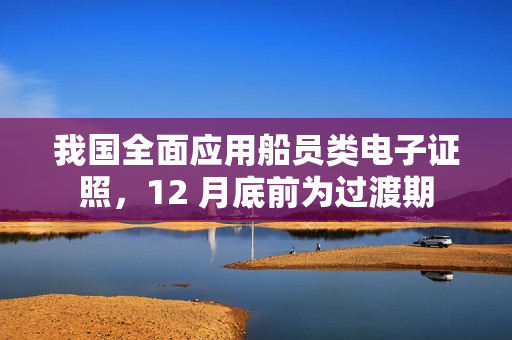 我国全面应用船员类电子证照，12 月底前为过渡期