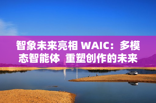 智象未来亮相 WAIC：多模态智能体  重塑创作的未来版图
