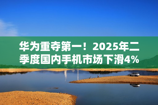 华为重夺第一！2025年二季度国内手机市场下滑4%