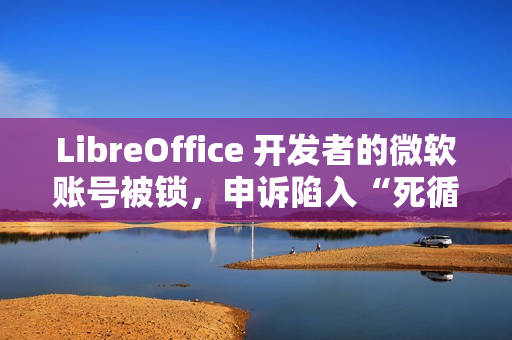 LibreOffice 开发者的微软账号被锁，申诉陷入“死循环”困境